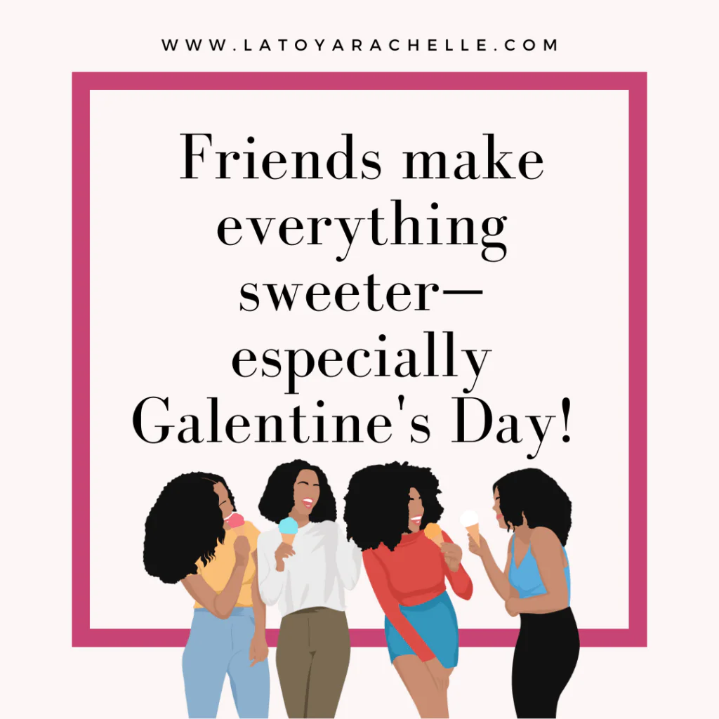 An illustration featuring four women smiling and enjoying ice cream, with the text: "Friends make everything sweeter—especially Galentine's Day!" above them. The design includes a bold pink border and the website URL "www.latoyarachelle.com" at the top. The image celebrates friendship and the spirit of Galentine's Day.